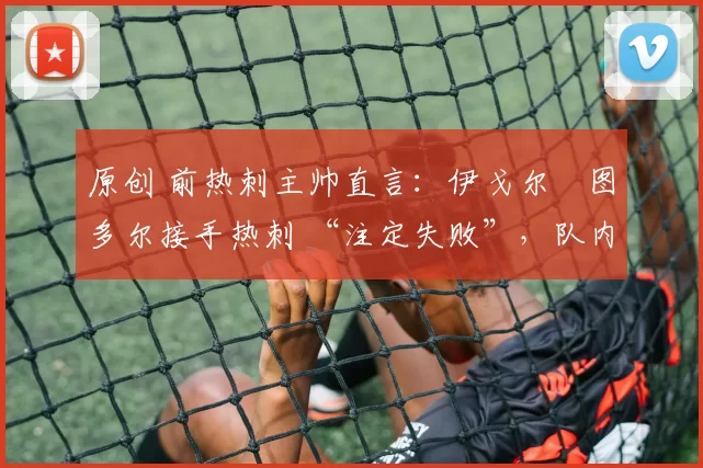 原创 前热刺主帅直言:伊戈尔・图多尔接手热刺 “注定失败”,队内氛围 “ toxic 至极”