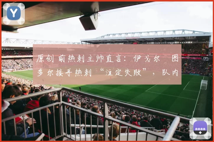 原创 前热刺主帅直言:伊戈尔・图多尔接手热刺 “注定失败”,队内氛围 “ toxic 至极”