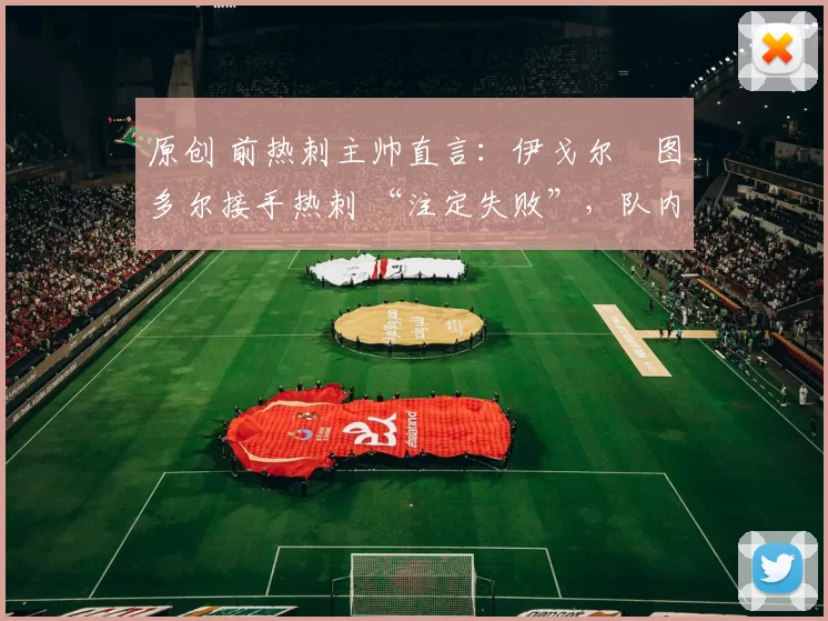 原创 前热刺主帅直言:伊戈尔・图多尔接手热刺 “注定失败”,队内氛围 “ toxic 至极”