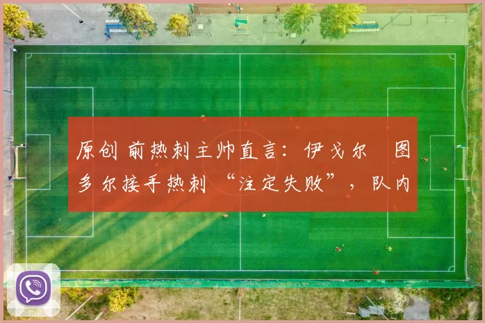 原创 前热刺主帅直言：伊戈尔・图多尔接手热刺 “注定失败”，队内氛围 “ toxic 至极”