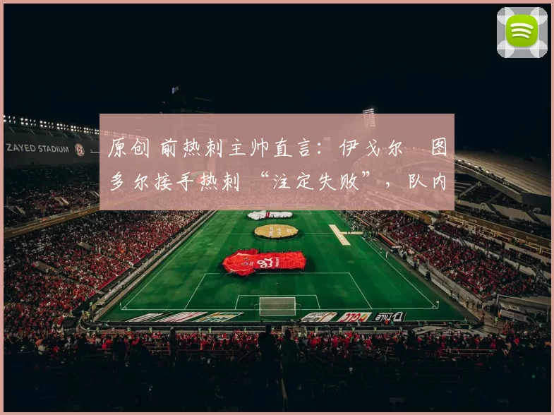 原创 前热刺主帅直言:伊戈尔・图多尔接手热刺 “注定失败”,队内氛围 “ toxic 至极”