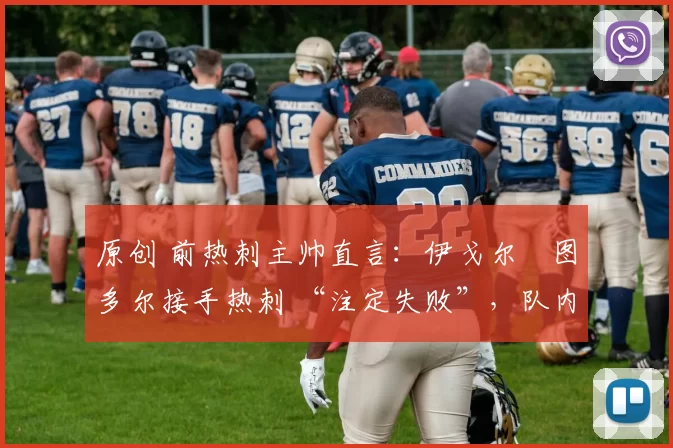 原创 前热刺主帅直言：伊戈尔・图多尔接手热刺 “注定失败”，队内氛围 “ toxic 至极”
