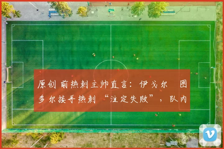 原创 前热刺主帅直言：伊戈尔・图多尔接手热刺 “注定失败”，队内氛围 “ toxic 至极”