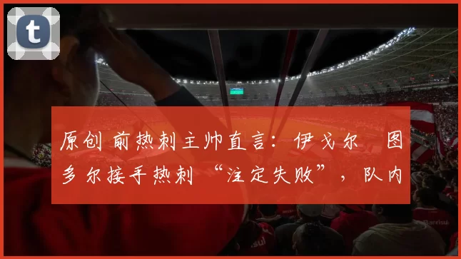 原创 前热刺主帅直言：伊戈尔・图多尔接手热刺 “注定失败”，队内氛围 “ toxic 至极”