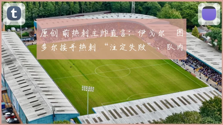 原创 前热刺主帅直言：伊戈尔・图多尔接手热刺 “注定失败”，队内氛围 “ toxic 至极”