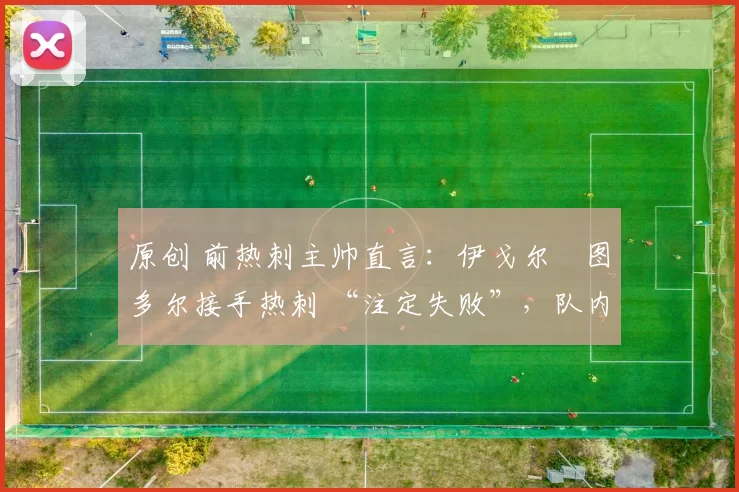 原创 前热刺主帅直言：伊戈尔・图多尔接手热刺 “注定失败”，队内氛围 “ toxic 至极”