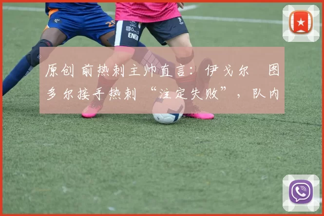 原创 前热刺主帅直言：伊戈尔・图多尔接手热刺 “注定失败”，队内氛围 “ toxic 至极”