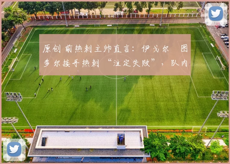 原创 前热刺主帅直言:伊戈尔・图多尔接手热刺 “注定失败”,队内氛围 “ toxic 至极”