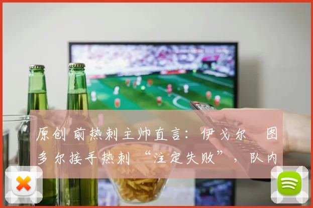 原创 前热刺主帅直言:伊戈尔・图多尔接手热刺 “注定失败”,队内氛围 “ toxic 至极”