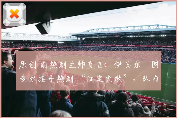 原创 前热刺主帅直言：伊戈尔・图多尔接手热刺 “注定失败”，队内氛围 “ toxic 至极”