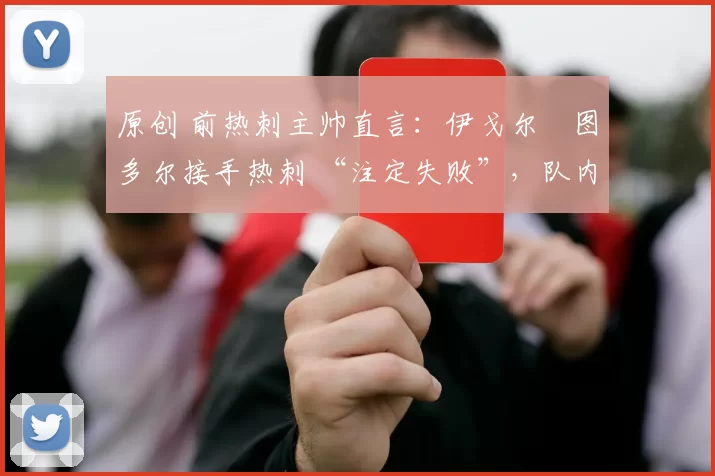 原创 前热刺主帅直言：伊戈尔・图多尔接手热刺 “注定失败”，队内氛围 “ toxic 至极”