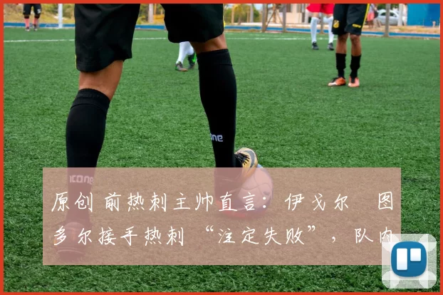 原创 前热刺主帅直言：伊戈尔・图多尔接手热刺 “注定失败”，队内氛围 “ toxic 至极”