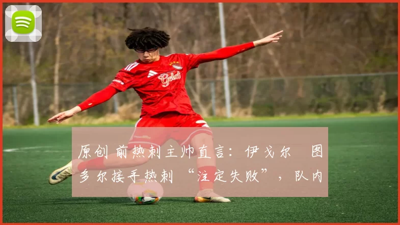 原创 前热刺主帅直言:伊戈尔・图多尔接手热刺 “注定失败”,队内氛围 “ toxic 至极”