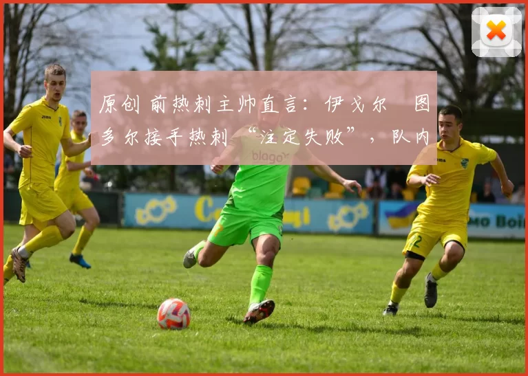 原创 前热刺主帅直言：伊戈尔・图多尔接手热刺 “注定失败”，队内氛围 “ toxic 至极”