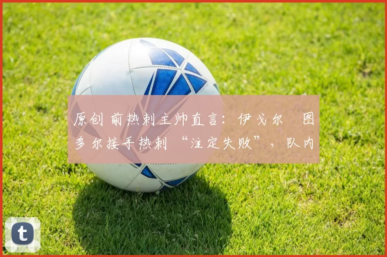 原创 前热刺主帅直言:伊戈尔・图多尔接手热刺 “注定失败”,队内氛围 “ toxic 至极”