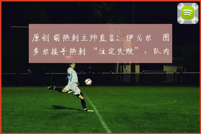 原创 前热刺主帅直言：伊戈尔・图多尔接手热刺 “注定失败”，队内氛围 “ toxic 至极”