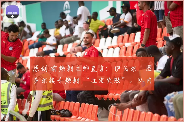 原创 前热刺主帅直言:伊戈尔・图多尔接手热刺 “注定失败”,队内氛围 “ toxic 至极”