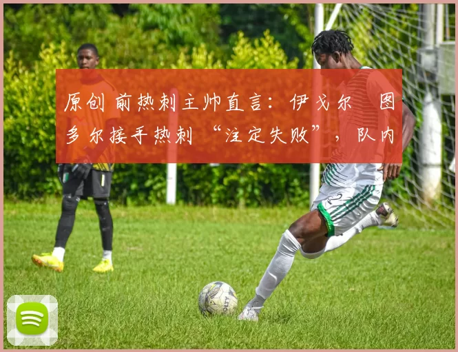 原创 前热刺主帅直言:伊戈尔・图多尔接手热刺 “注定失败”,队内氛围 “ toxic 至极”
