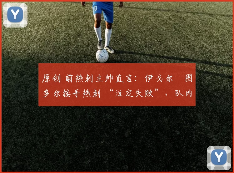 原创 前热刺主帅直言：伊戈尔・图多尔接手热刺 “注定失败”，队内氛围 “ toxic 至极”