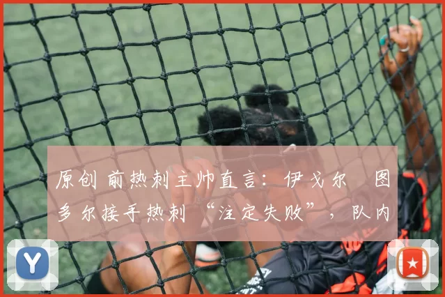 原创 前热刺主帅直言：伊戈尔・图多尔接手热刺 “注定失败”，队内氛围 “ toxic 至极”