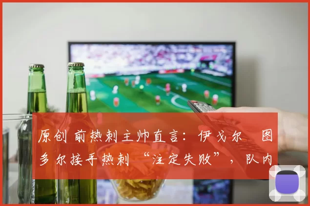 原创 前热刺主帅直言：伊戈尔・图多尔接手热刺 “注定失败”，队内氛围 “ toxic 至极”