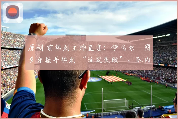 原创 前热刺主帅直言：伊戈尔・图多尔接手热刺 “注定失败”，队内氛围 “ toxic 至极”
