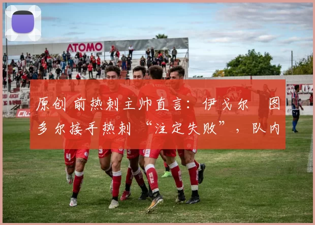 原创 前热刺主帅直言：伊戈尔・图多尔接手热刺 “注定失败”，队内氛围 “ toxic 至极”