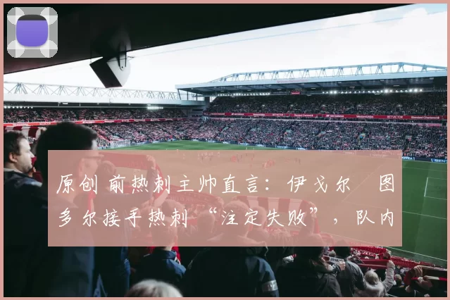 原创 前热刺主帅直言：伊戈尔・图多尔接手热刺 “注定失败”，队内氛围 “ toxic 至极”