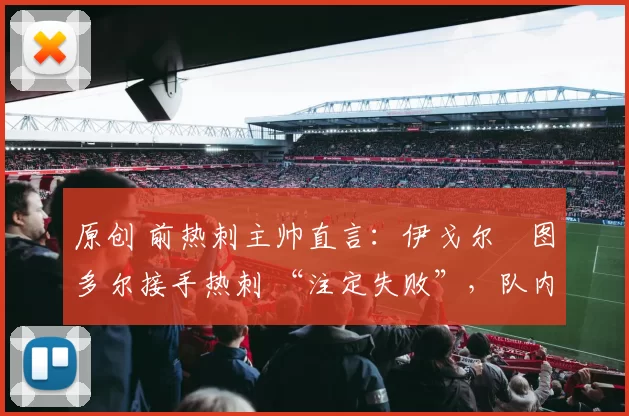 原创 前热刺主帅直言:伊戈尔・图多尔接手热刺 “注定失败”,队内氛围 “ toxic 至极”