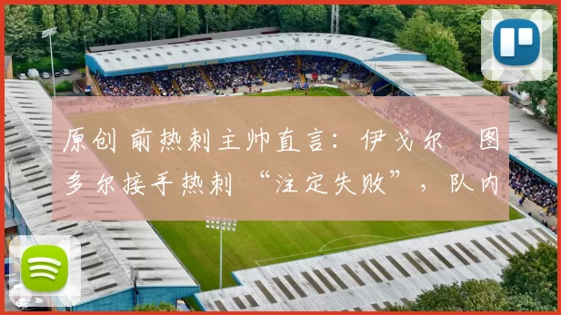 原创 前热刺主帅直言：伊戈尔・图多尔接手热刺 “注定失败”，队内氛围 “ toxic 至极”