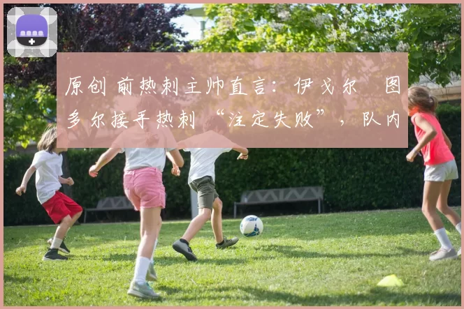 原创 前热刺主帅直言:伊戈尔・图多尔接手热刺 “注定失败”,队内氛围 “ toxic 至极”