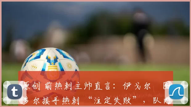 原创 前热刺主帅直言：伊戈尔・图多尔接手热刺 “注定失败”，队内氛围 “ toxic 至极”