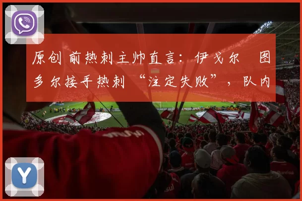 原创 前热刺主帅直言：伊戈尔・图多尔接手热刺 “注定失败”，队内氛围 “ toxic 至极”