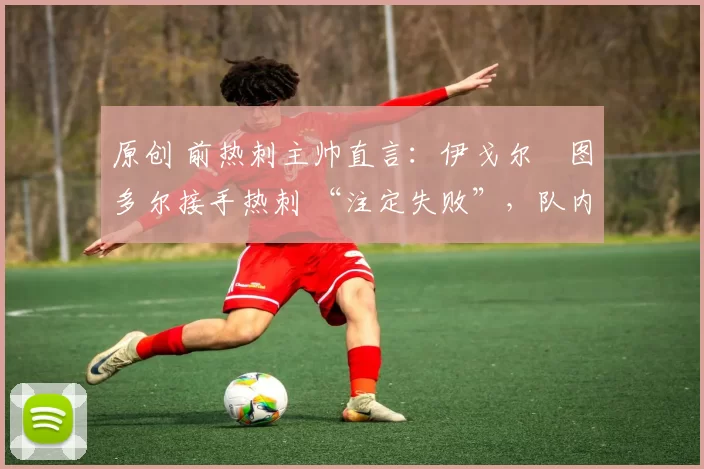 原创 前热刺主帅直言：伊戈尔・图多尔接手热刺 “注定失败”，队内氛围 “ toxic 至极”