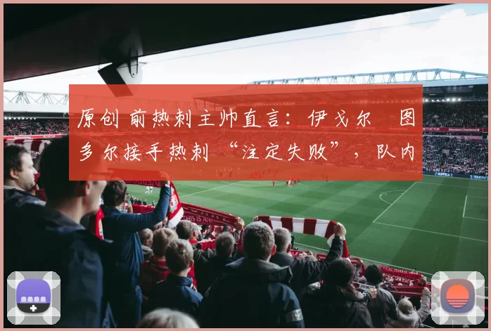 原创 前热刺主帅直言：伊戈尔・图多尔接手热刺 “注定失败”，队内氛围 “ toxic 至极”