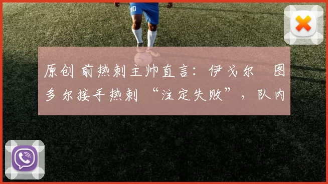 原创 前热刺主帅直言：伊戈尔・图多尔接手热刺 “注定失败”，队内氛围 “ toxic 至极”