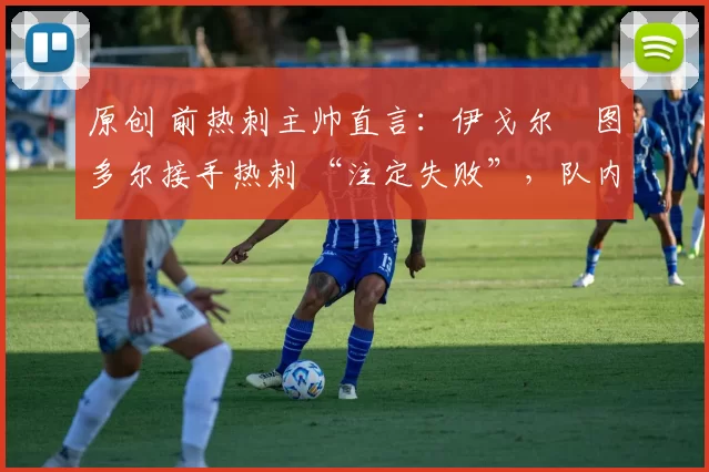 原创 前热刺主帅直言:伊戈尔・图多尔接手热刺 “注定失败”,队内氛围 “ toxic 至极”