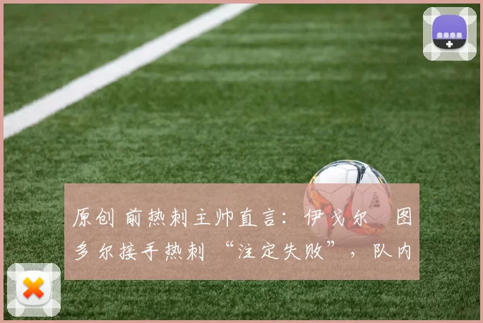 原创 前热刺主帅直言：伊戈尔・图多尔接手热刺 “注定失败”，队内氛围 “ toxic 至极”