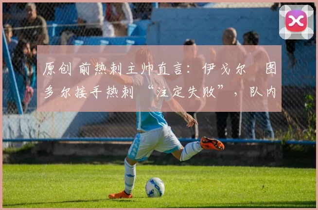 原创 前热刺主帅直言：伊戈尔・图多尔接手热刺 “注定失败”，队内氛围 “ toxic 至极”