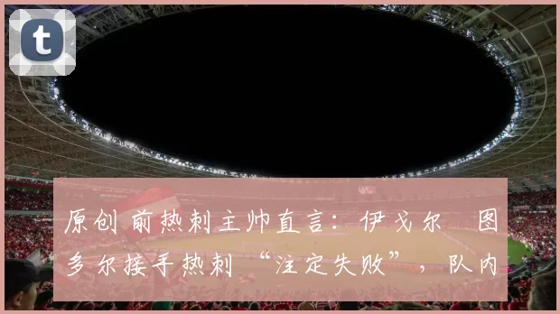 原创 前热刺主帅直言:伊戈尔・图多尔接手热刺 “注定失败”,队内氛围 “ toxic 至极”