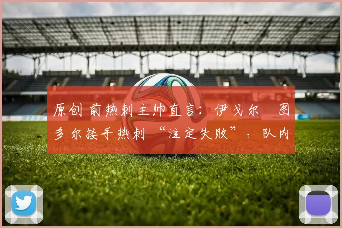 原创 前热刺主帅直言：伊戈尔・图多尔接手热刺 “注定失败”，队内氛围 “ toxic 至极”