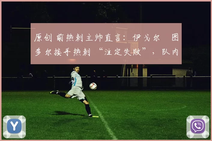 原创 前热刺主帅直言:伊戈尔・图多尔接手热刺 “注定失败”,队内氛围 “ toxic 至极”