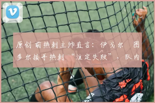 原创 前热刺主帅直言：伊戈尔・图多尔接手热刺 “注定失败”，队内氛围 “ toxic 至极”