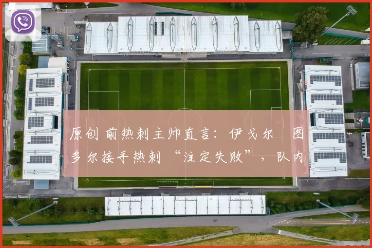 原创 前热刺主帅直言：伊戈尔・图多尔接手热刺 “注定失败”，队内氛围 “ toxic 至极”