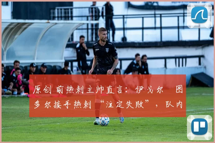 原创 前热刺主帅直言:伊戈尔・图多尔接手热刺 “注定失败”,队内氛围 “ toxic 至极”