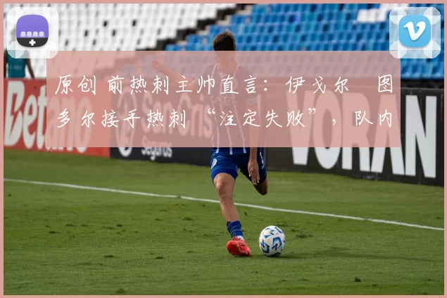 原创 前热刺主帅直言:伊戈尔・图多尔接手热刺 “注定失败”,队内氛围 “ toxic 至极”