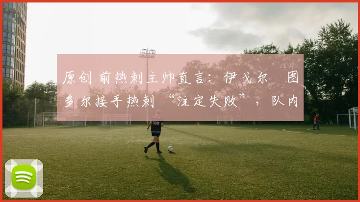 原创 前热刺主帅直言:伊戈尔・图多尔接手热刺 “注定失败”,队内氛围 “ toxic 至极”