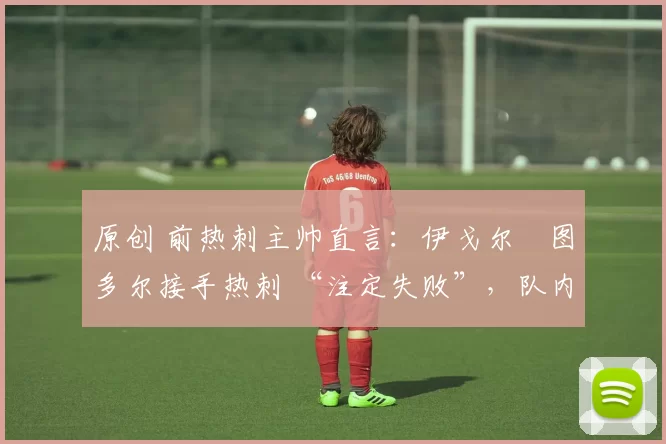 原创 前热刺主帅直言:伊戈尔・图多尔接手热刺 “注定失败”,队内氛围 “ toxic 至极”