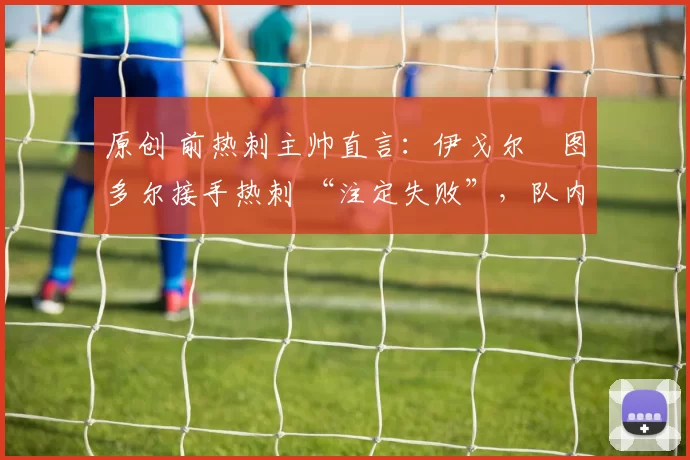 原创 前热刺主帅直言：伊戈尔・图多尔接手热刺 “注定失败”，队内氛围 “ toxic 至极”
