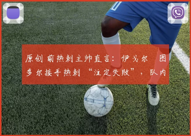 原创 前热刺主帅直言：伊戈尔・图多尔接手热刺 “注定失败”，队内氛围 “ toxic 至极”